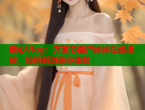 糖心Vlog：万圣节僵尸妹妹在线播放，惊险刺激等你体验  第2张