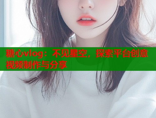糖心vlog：不见星空，探索平台创意视频制作与分享  第1张