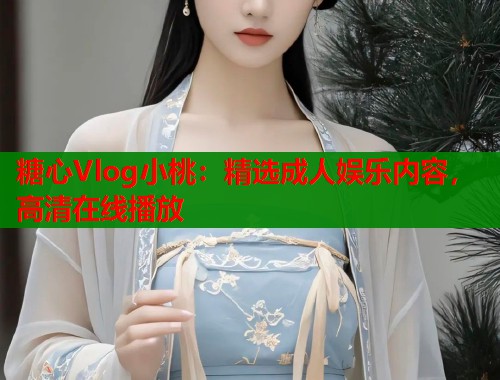 糖心Vlog小桃：精选成人娱乐内容，高清在线播放  第1张