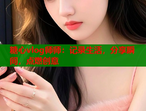 糖心vlog师师：记录生活，分享瞬间，点燃创意  第1张