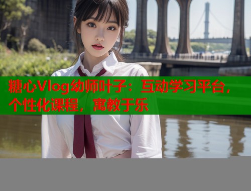 糖心Vlog幼师叶子：互动学习平台，个性化课程，寓教于乐  第1张