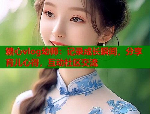 糖心vlog幼师：记录成长瞬间，分享育儿心得，互动社区交流  第1张