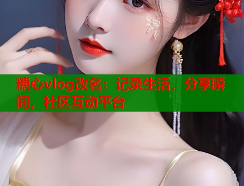 糖心vlog改名：记录生活，分享瞬间，社区互动平台  第1张