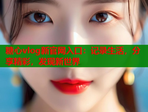 糖心vlog新官网入口：记录生活，分享精彩，发现新世界  第1张
