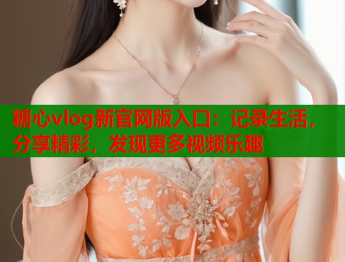 糖心vlog新官网版入口：记录生活，分享精彩，发现更多视频乐趣  第2张