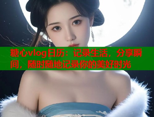 糖心vlog日历：记录生活，分享瞬间，随时随地记录你的美好时光  第1张