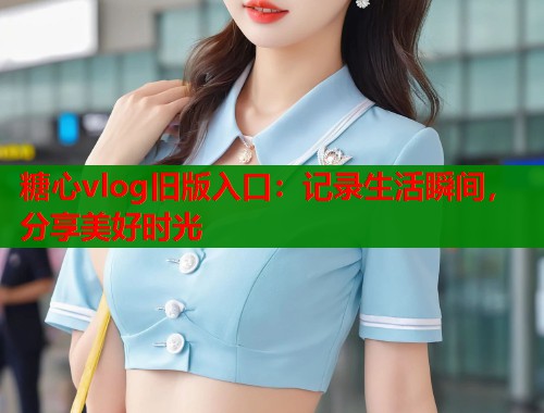 糖心vlog旧版入口：记录生活瞬间，分享美好时光  第1张