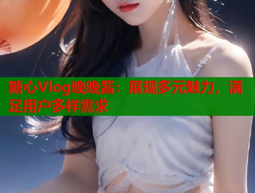糖心Vlog晚晚酱：展现多元魅力，满足用户多样需求  第1张