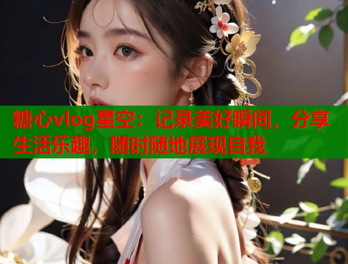 糖心vlog星空：记录美好瞬间，分享生活乐趣，随时随地展现自我  第1张