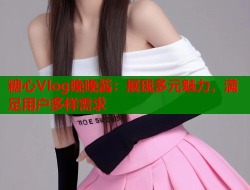 糖心Vlog晚晚酱：展现多元魅力，满足用户多样需求  第2张