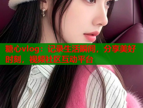 糖心vlog：记录生活瞬间，分享美好时刻，视频社区互动平台  第1张