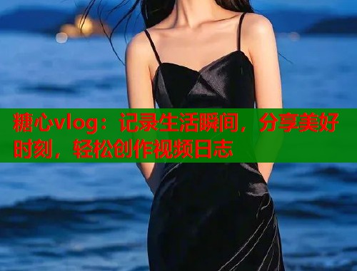 糖心vlog：记录生活瞬间，分享美好时刻，轻松创作视频日志  第1张