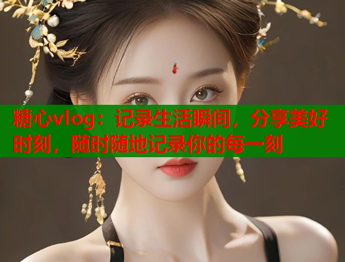 糖心vlog：记录生活瞬间，分享美好时刻，随时随地记录你的每一刻  第1张