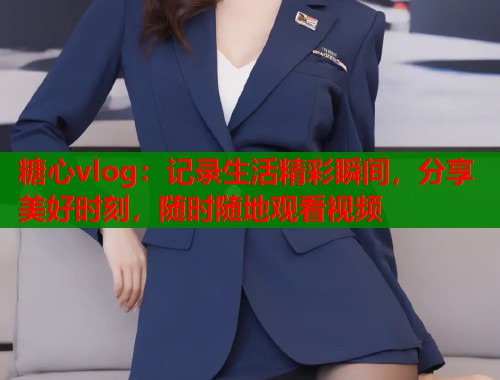糖心vlog：记录生活精彩瞬间，分享美好时刻，随时随地观看视频  第1张