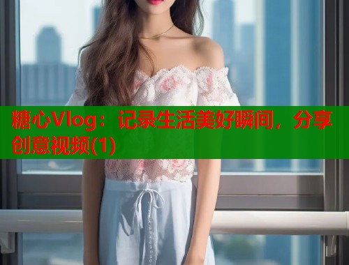 糖心Vlog：记录生活美好瞬间，分享创意视频(1)  第1张