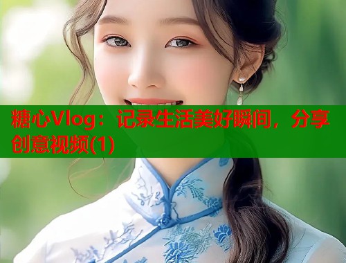 糖心Vlog：记录生活美好瞬间，分享创意视频(1)  第2张