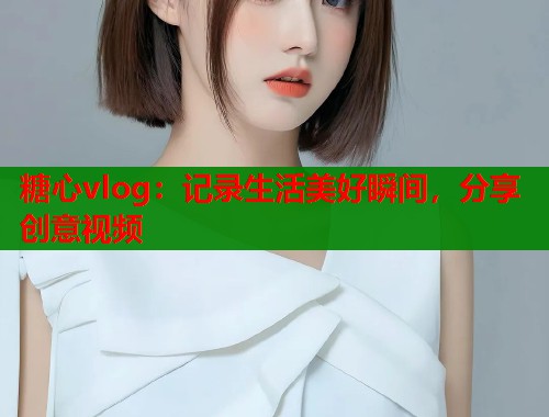 糖心vlog：记录生活美好瞬间，分享创意视频  第1张
