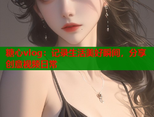 糖心vlog：记录生活美好瞬间，分享创意视频日常  第2张