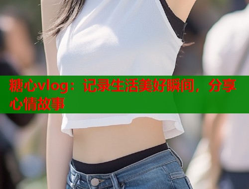 糖心vlog：记录生活美好瞬间，分享心情故事  第1张