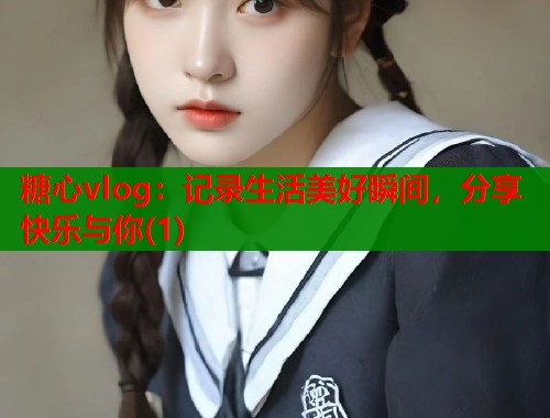 糖心vlog：记录生活美好瞬间，分享快乐与你(1)  第1张