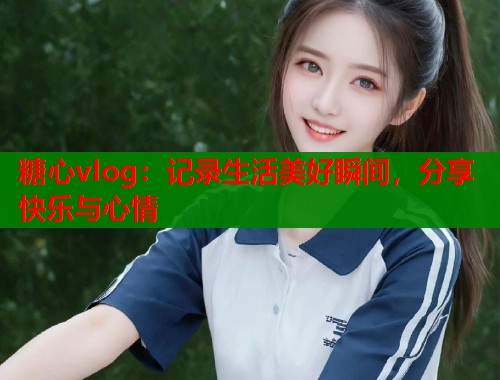 糖心vlog：记录生活美好瞬间，分享快乐与心情  第2张