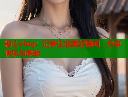 糖心vlog：记录生活美好瞬间，分享快乐与感动  第2张