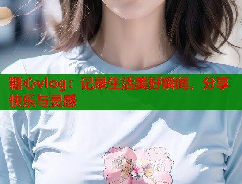 糖心vlog：记录生活美好瞬间，分享快乐与灵感  第1张