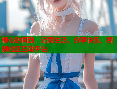 糖心时间到，记录生活，分享快乐，视频社区互动平台  第1张
