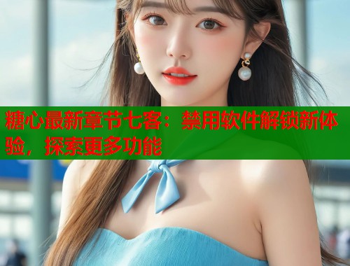 糖心最新章节七客：禁用软件解锁新体验，探索更多功能  第1张