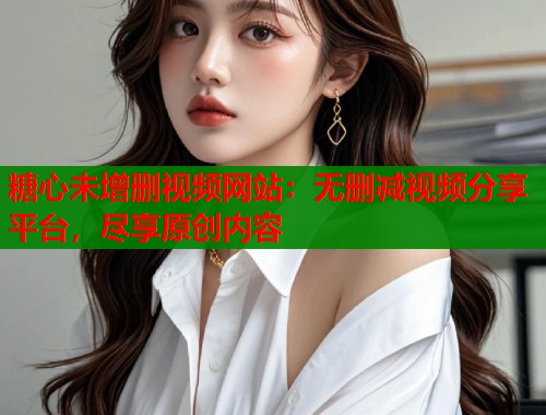糖心未增删视频网站：无删减视频分享平台，尽享原创内容  第1张