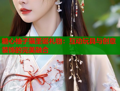 糖心柚子猫圣诞礼物：互动玩具与创意装饰的完美融合  第1张