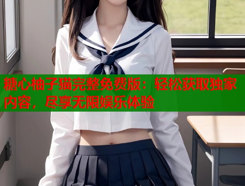 糖心柚子猫完整免费版：轻松获取独家内容，尽享无限娱乐体验  第2张