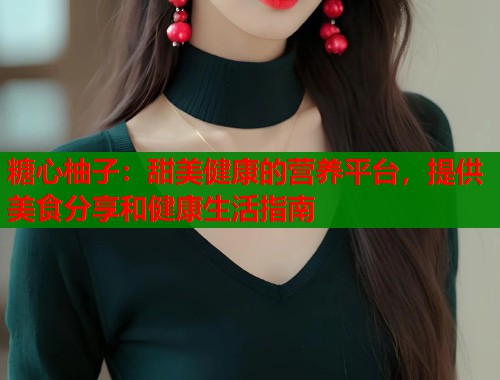 糖心柚子：甜美健康的营养平台，提供美食分享和健康生活指南  第1张