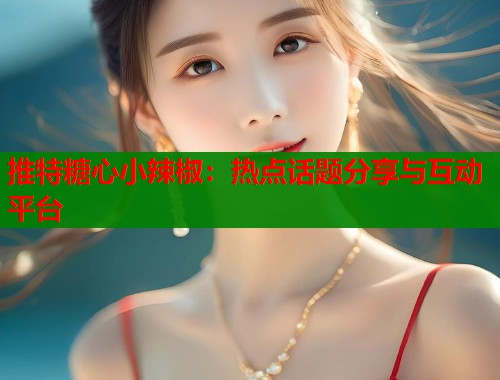 推特糖心小辣椒：热点话题分享与互动平台  第1张