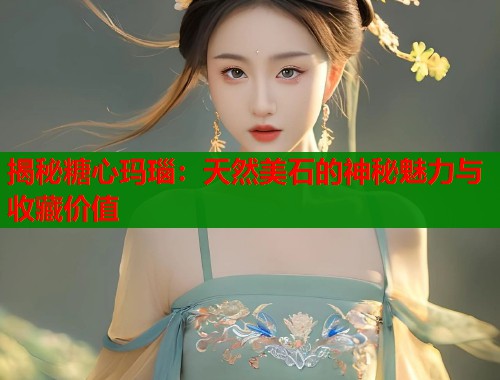 揭秘糖心玛瑙：天然美石的神秘魅力与收藏价值  第1张