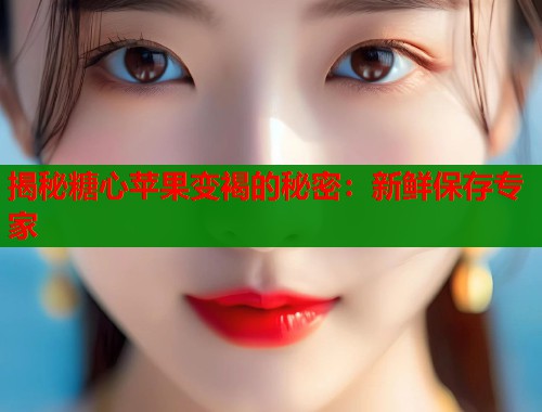 揭秘糖心苹果变褐的秘密：新鲜保存专家  第1张