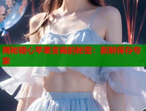 揭秘糖心苹果变褐的秘密：新鲜保存专家  第2张