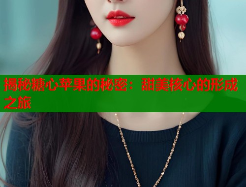 揭秘糖心苹果的秘密：甜美核心的形成之旅  第1张