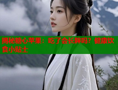 揭秘糖心苹果：吃了会长胖吗？健康饮食小贴士  第1张