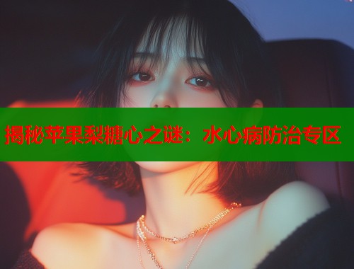 揭秘苹果梨糖心之谜：水心病防治专区  第1张