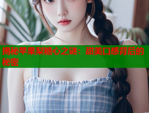 揭秘苹果梨糖心之谜：甜美口感背后的秘密  第1张