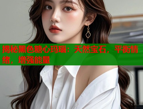 揭秘黑色糖心玛瑙：天然宝石，平衡情绪，增强能量  第2张