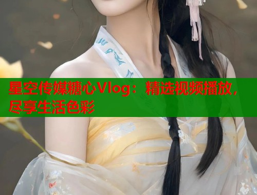 星空传媒糖心Vlog：精选视频播放，尽享生活色彩  第1张