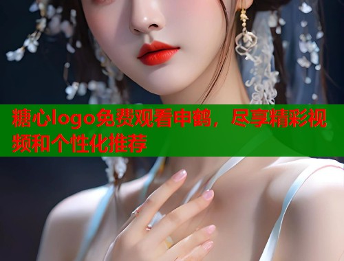 糖心logo免费观看申鹤，尽享精彩视频和个性化推荐  第1张