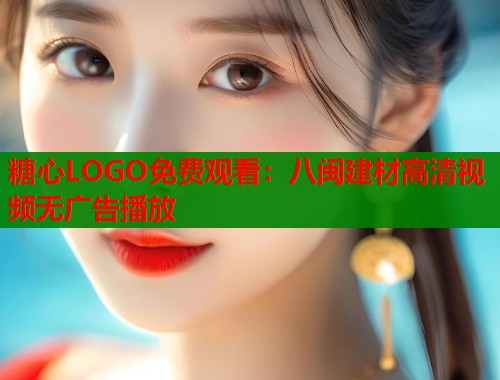 糖心LOGO免费观看：八闽建材高清视频无广告播放  第1张