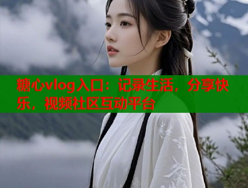 糖心vlog入口：记录生活，分享快乐，视频社区互动平台  第1张