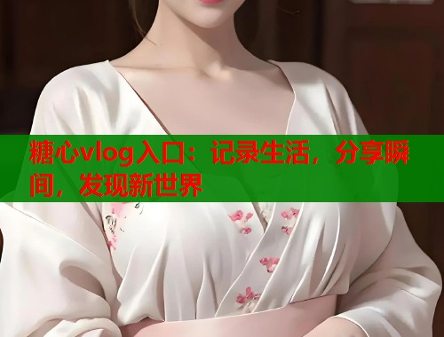 糖心vlog入口：记录生活，分享瞬间，发现新世界  第1张