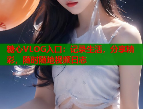 糖心VLOG入口：记录生活，分享精彩，随时随地视频日志  第1张