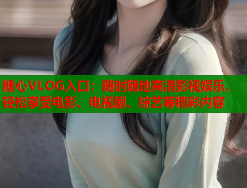 糖心VLOG入口：随时随地高清影视娱乐，轻松享受电影、电视剧、综艺等精彩内容  第1张