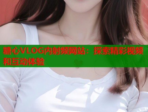 糖心VLOG内射频网站：探索精彩视频和互动体验  第1张